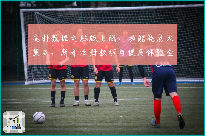 虎扑数据电脑版上线，功能亮点大集合，新手注册教程与使用体验全面解析