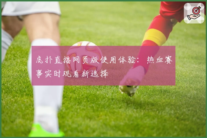 虎扑直播网页版使用体验:热血赛事实时观看新选择
