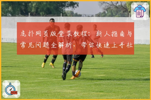 虎扑网页版登录教程：新人指南与常见问题全解析，带你快速上手社区交流新体验