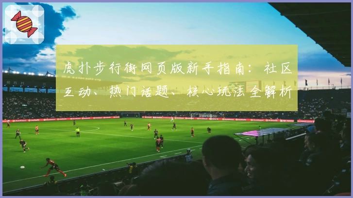 虎扑步行街网页版新手指南：社区互动、热门话题、核心玩法全解析