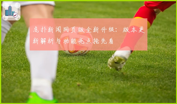 虎扑新闻网页版全新升级：版本更新解析与功能亮点抢先看