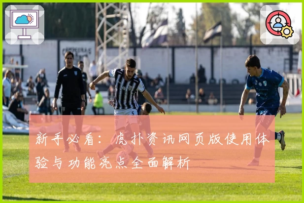 新手必看:虎扑资讯网页版使用体验与功能亮点全面解析