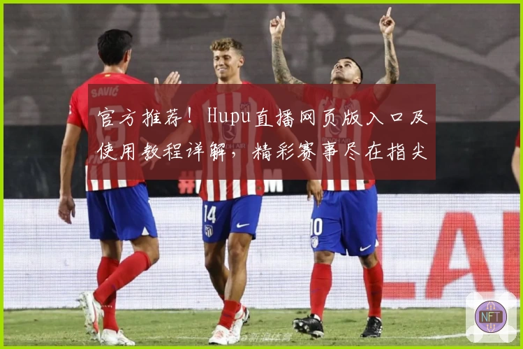 官方推荐!Hupu直播网页版入口及使用教程详解,精彩赛事尽在指尖呈现