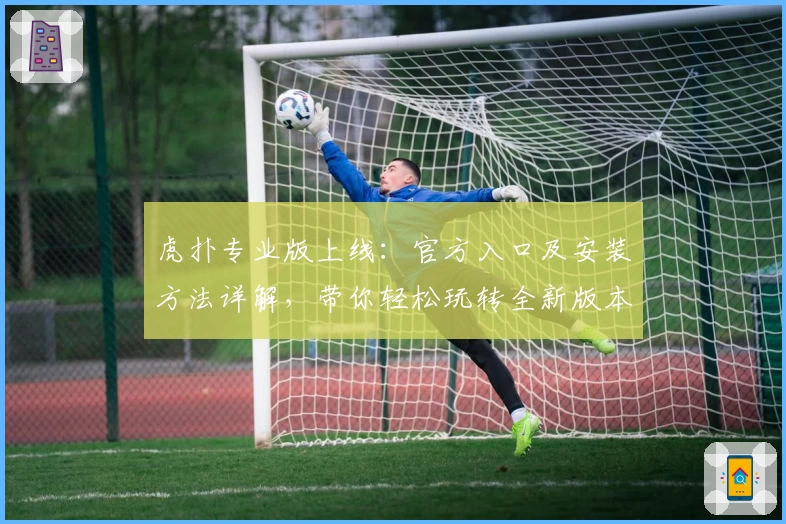 虎扑专业版上线：官方入口及安装方法详解，带你轻松玩转全新版本功能亮点