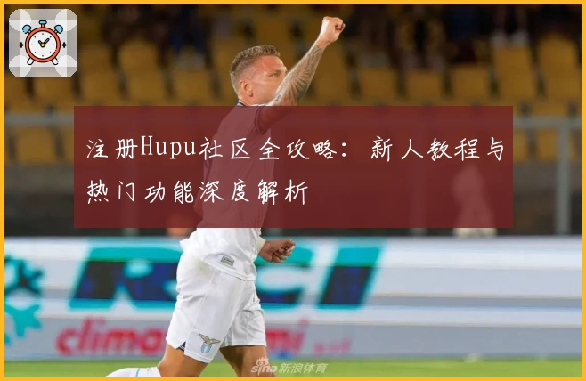 注册Hupu社区全攻略：新人教程与热门功能深度解析