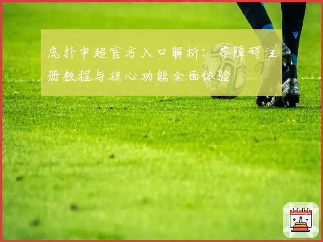 虎扑中超官方入口解析：零障碍注册教程与核心功能全面体验