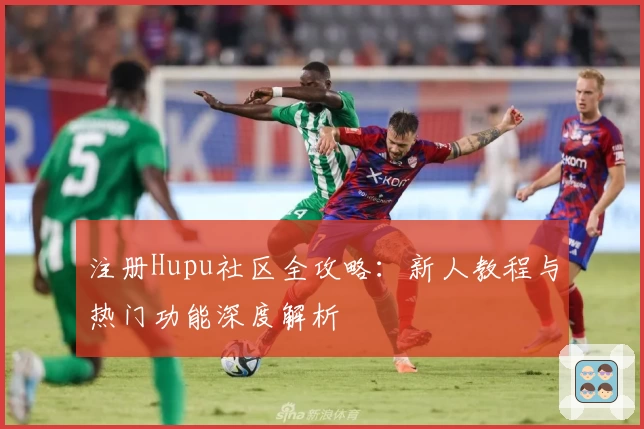 注册Hupu社区全攻略:新人教程与热门功能深度解析