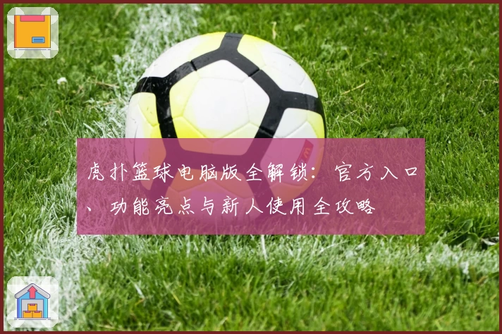 虎扑篮球电脑版全解锁：官方入口、功能亮点与新人使用全攻略