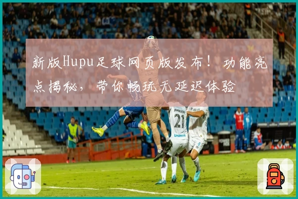 新版Hupu足球网页版发布!功能亮点揭秘,带你畅玩无延迟体验
