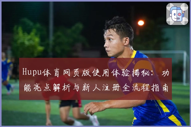 Hupu体育网页版使用体验揭秘：功能亮点解析与新人注册全流程指南