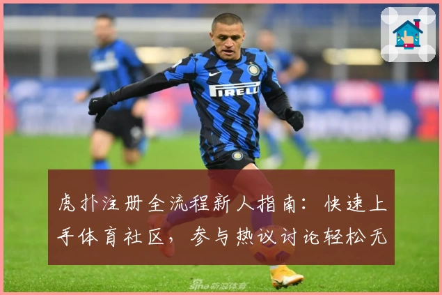 虎扑注册全流程新人指南：快速上手体育社区，参与热议讨论轻松无压力