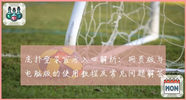 虎扑登录官方入口解析：网页版与电脑版的使用教程及常见问题解答