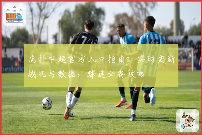虎扑中超官方入口指南：实时更新战况与数据，球迷必备攻略