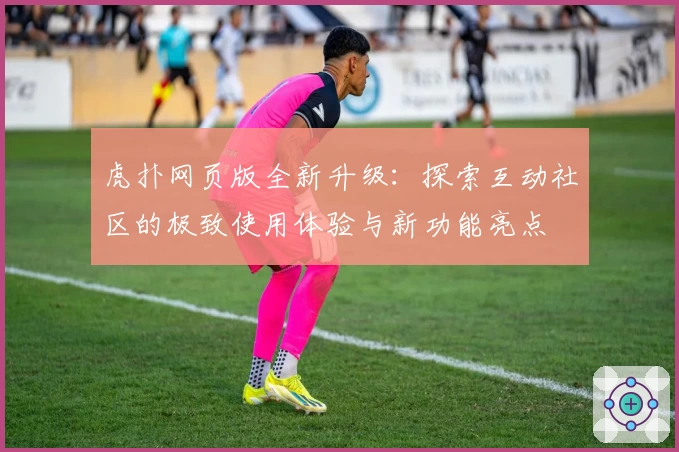 虎扑网页版全新升级：探索互动社区的极致使用体验与新功能亮点