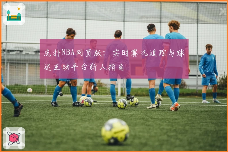 虎扑NBA网页版：实时赛况追踪与球迷互动平台新人指南