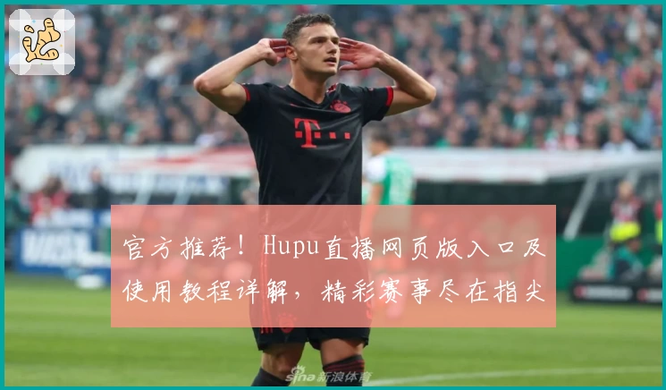 官方推荐!Hupu直播网页版入口及使用教程详解,精彩赛事尽在指尖呈现