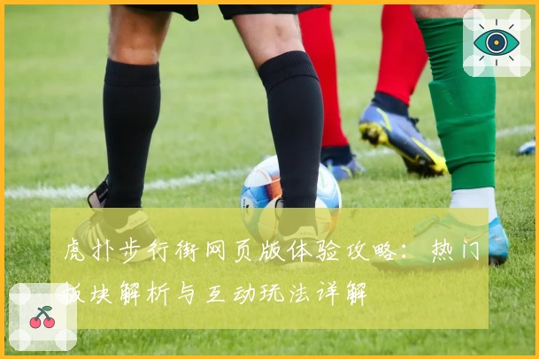 虎扑步行街网页版体验攻略：热门板块解析与互动玩法详解