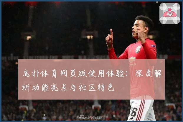 虎扑体育网页版使用体验：深度解析功能亮点与社区特色