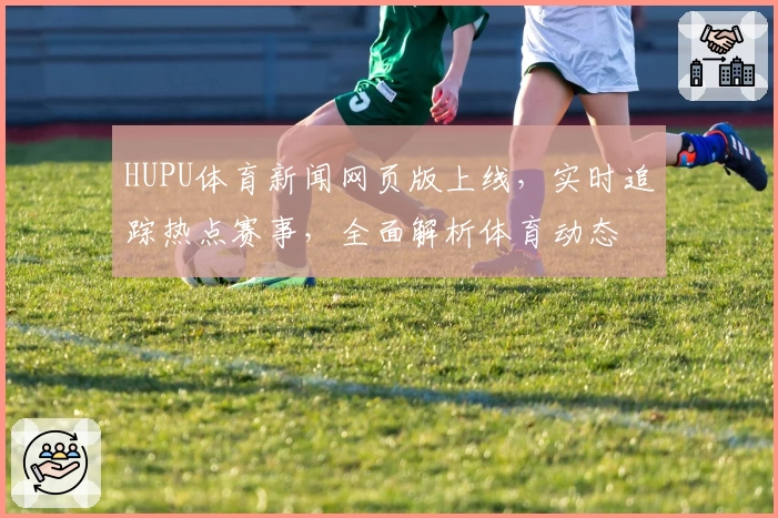 HUPU体育新闻网页版上线，实时追踪热点赛事，全面解析体育动态